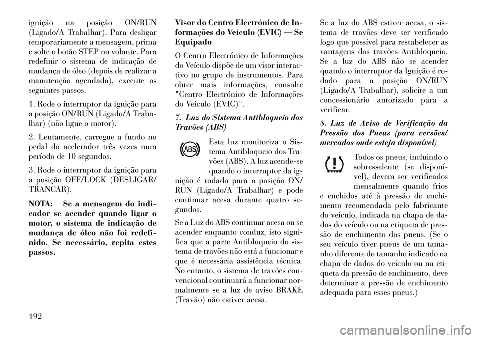 Lancia Voyager 2013 Manual de Uso e Manutenção (in Portuguese) ignição na posição ON/RUN
(Ligado/A Trabalhar). Para desligar
temporariamente a mensagem, prima
e solte o botão STEP no volante. Para
redefinir o sistema de indicação de
mudança de óleo (depo Lancia Voyager 2013 Manual de Uso e Manutenção (in Portuguese) ignição na posição ON/RUN
(Ligado/A Trabalhar). Para desligar
temporariamente a mensagem, prima
e solte o botão STEP no volante. Para
redefinir o sistema de indicação de
mudança de óleo (depo
