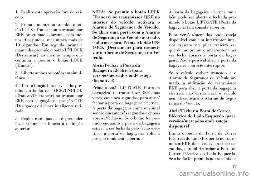 Lancia Voyager 2013 Manual de Uso e Manutenção (in Portuguese) 1. Realize esta operação fora do veí
culo.
2. Prima e mantenha premido o bo-
tão LOCK (Trancar) num transmissor
RKE programado durante, pelo me-
nos, 4 segundos, mas nunca mais de
10 segundos. E Lancia Voyager 2013 Manual de Uso e Manutenção (in Portuguese) 1. Realize esta operação fora do veí
culo.
2. Prima e mantenha premido o bo-
tão LOCK (Trancar) num transmissor
RKE programado durante, pelo me-
nos, 4 segundos, mas nunca mais de
10 segundos. E