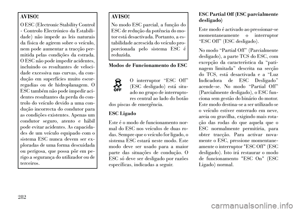 Lancia Voyager 2013 Manual de Uso e Manutenção (in Portuguese) AVISO!
O ESC (Electronic Stability Control
- Controlo Electrónico da Estabili-
dade) não impede as leis naturais
da física de agirem sobre o veículo,
nem pode aumentar a tracção per-
mitida pela Lancia Voyager 2013 Manual de Uso e Manutenção (in Portuguese) AVISO!
O ESC (Electronic Stability Control
- Controlo Electrónico da Estabili-
dade) não impede as leis naturais
da física de agirem sobre o veículo,
nem pode aumentar a tracção per-
mitida pela