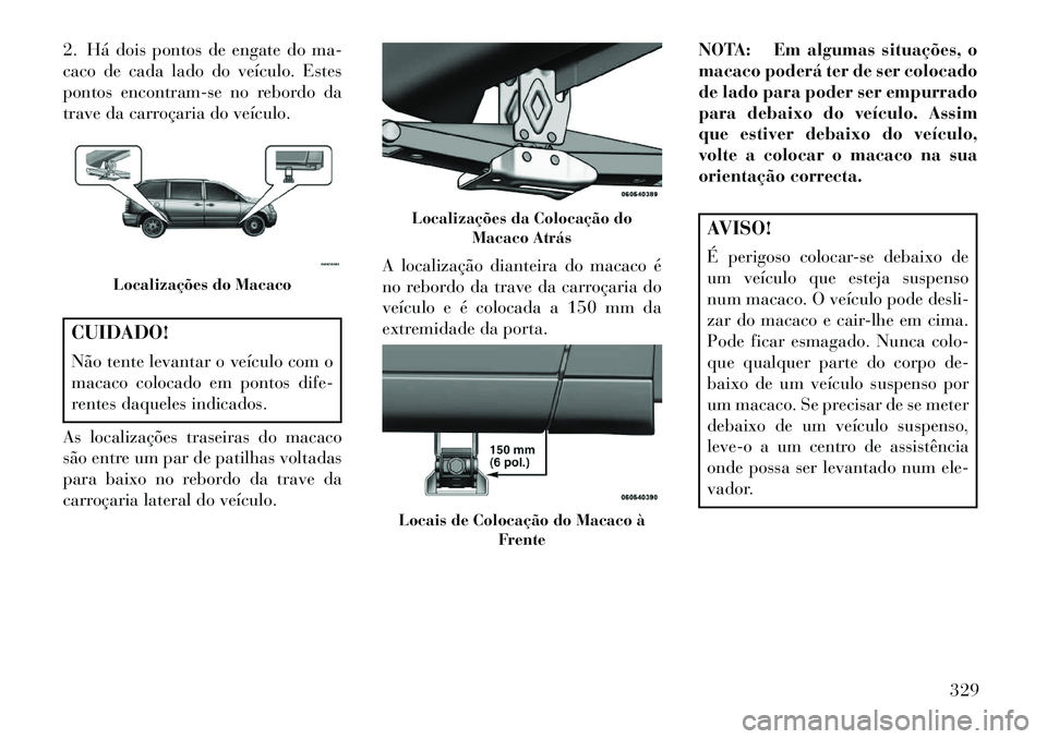Lancia Voyager 2013 Manual de Uso e Manutenção (in Portuguese) 2. Há dois pontos de engate do ma-
caco de cada lado do veículo. Estes
pontos encontram-se no rebordo da
trave da carroçaria do veículo.CUIDADO!
Não tente levantar o veículo com o
macaco colocad Lancia Voyager 2013 Manual de Uso e Manutenção (in Portuguese) 2. Há dois pontos de engate do ma-
caco de cada lado do veículo. Estes
pontos encontram-se no rebordo da
trave da carroçaria do veículo.CUIDADO!
Não tente levantar o veículo com o
macaco colocad