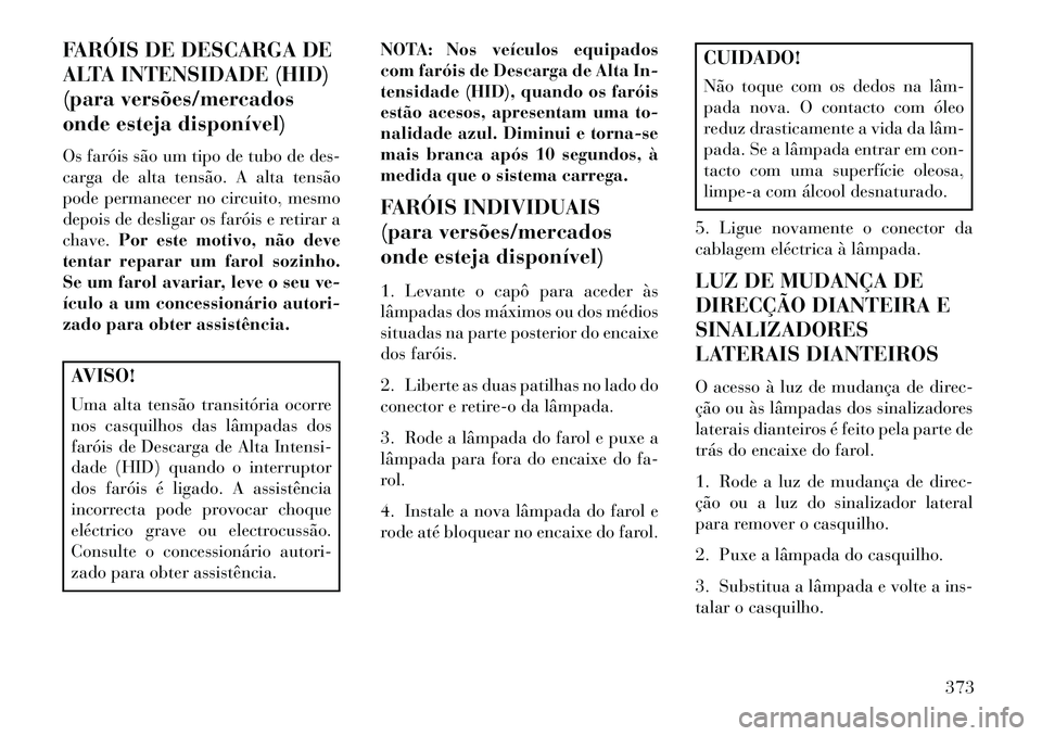 Lancia Voyager 2013 Manual de Uso e Manutenção (in Portuguese) FARÓIS DE DESCARGA DE
ALTA INTENSIDADE (HID)
(para versões/mercados
onde esteja disponível)
Os faróis são um tipo de tubo de des-
carga de alta tensão. A alta tensão
pode permanecer no circuito Lancia Voyager 2013 Manual de Uso e Manutenção (in Portuguese) FARÓIS DE DESCARGA DE
ALTA INTENSIDADE (HID)
(para versões/mercados
onde esteja disponível)
Os faróis são um tipo de tubo de des-
carga de alta tensão. A alta tensão
pode permanecer no circuito
