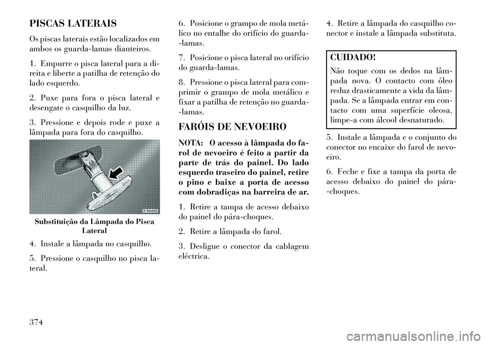 Lancia Voyager 2013 Manual de Uso e Manutenção (in Portuguese) PISCAS LATERAIS
Os piscas laterais estão localizados em
ambos os guarda-lamas dianteiros.
1. Empurre o pisca lateral para a di-
reita e liberte a patilha de retenção do
lado esquerdo.
2. Puxe para Lancia Voyager 2013 Manual de Uso e Manutenção (in Portuguese) PISCAS LATERAIS
Os piscas laterais estão localizados em
ambos os guarda-lamas dianteiros.
1. Empurre o pisca lateral para a di-
reita e liberte a patilha de retenção do
lado esquerdo.
2. Puxe para