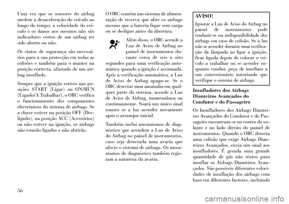 Lancia Voyager 2013 Manual de Uso e Manutenção (in Portuguese) Uma vez que os sensores do airbag
medem a desaceleração do veículo ao
longo do tempo, a velocidade do veí
culo e os danos nos mesmos não são
indicadores certos de um airbag ter
sido aberto ou Lancia Voyager 2013 Manual de Uso e Manutenção (in Portuguese) Uma vez que os sensores do airbag
medem a desaceleração do veículo ao
longo do tempo, a velocidade do veí
culo e os danos nos mesmos não são
indicadores certos de um airbag ter
sido aberto ou