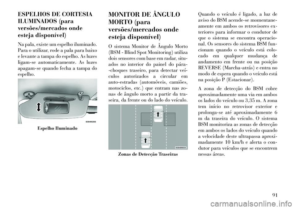Lancia Voyager 2013 Manual de Uso e Manutenção (in Portuguese) ESPELHOS DE CORTESIA
ILUMINADOS (para
versões/mercados onde
esteja disponível)
Na pala, existe um espelho iluminado.
Para o utilizar, rode a pala para baixo
e levante a tampa do espelho. As luzes
li Lancia Voyager 2013 Manual de Uso e Manutenção (in Portuguese) ESPELHOS DE CORTESIA
ILUMINADOS (para
versões/mercados onde
esteja disponível)
Na pala, existe um espelho iluminado.
Para o utilizar, rode a pala para baixo
e levante a tampa do espelho. As luzes
li
