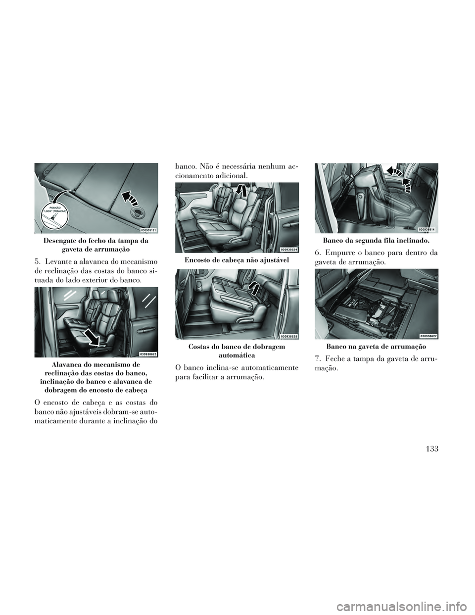 Lancia Voyager 2014  Manual de Uso e Manutenção (in Portuguese) 5. Levante a alavanca do mecanismo
de reclinação das costas do banco si-
tuada do lado exterior do banco.
O encosto de cabeça e as costas do
banco não ajustáveis dobram-se auto-
maticamente duran