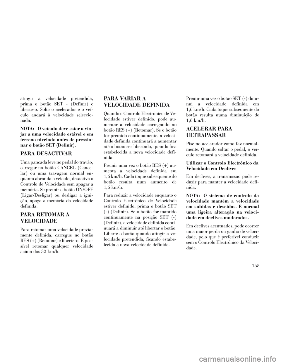 Lancia Voyager 2014  Manual de Uso e Manutenção (in Portuguese) atingir a velocidade pretendida,
prima o botão SET - (Definir) e
liberte-o. Solte o acelerador e o veí-
culo andará à velocidade seleccio-
nada.
NOTA: O veículo deve estar a via-
jar a uma veloci