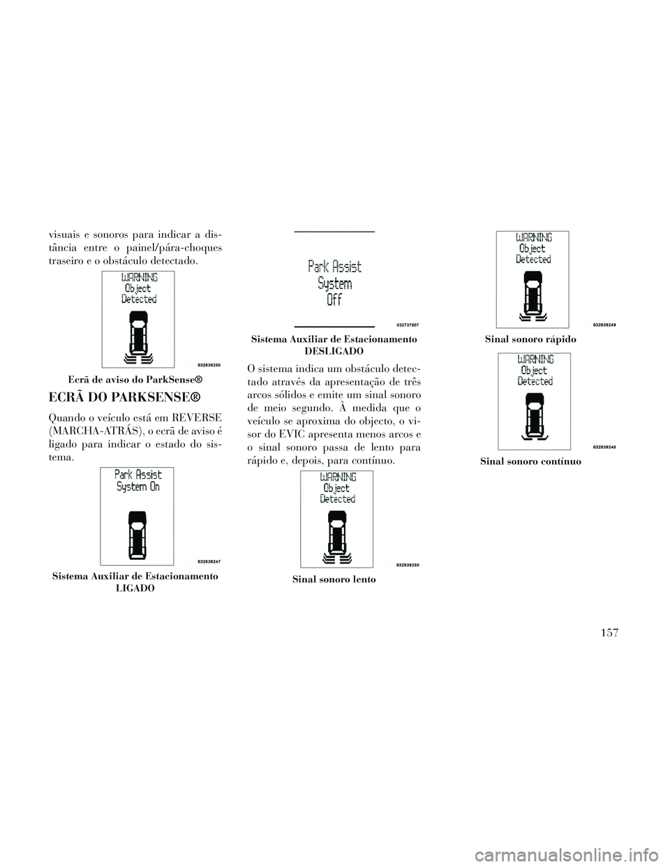 Lancia Voyager 2014  Manual de Uso e Manutenção (in Portuguese) visuais e sonoros para indicar a dis-
tância entre o painel/pára-choques
traseiro e o obstáculo detectado.
ECRÃ DO PARKSENSE®
Quando o veículo está em REVERSE
(MARCHA-ATRÁS), o ecrã de aviso 