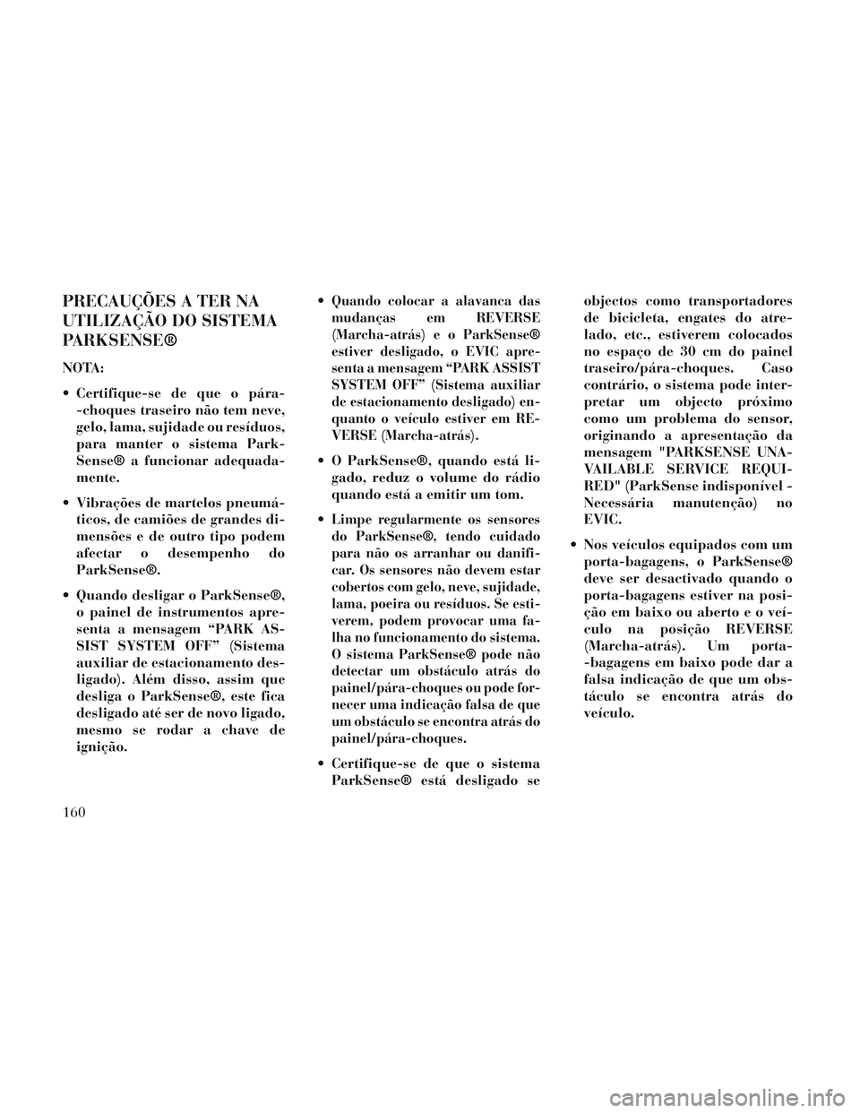 Lancia Voyager 2014  Manual de Uso e Manutenção (in Portuguese) PRECAUÇÕES A TER NA
UTILIZAÇÃO DO SISTEMA
PARKSENSE®
NOTA:
 Certifique-se de que o pára--choques traseiro não tem neve,
gelo, lama, sujidade ou resíduos,
para manter o sistema Park-
Sense® a 