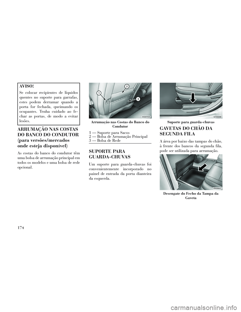 Lancia Voyager 2014  Manual de Uso e Manutenção (in Portuguese) AVISO!
Se colocar recipientes de líquidos
quentes no suporte para garrafas,
estes podem derramar quando a
porta for fechada, queimando os
ocupantes. Tenha cuidado ao fe-
char as portas, de modo a evi