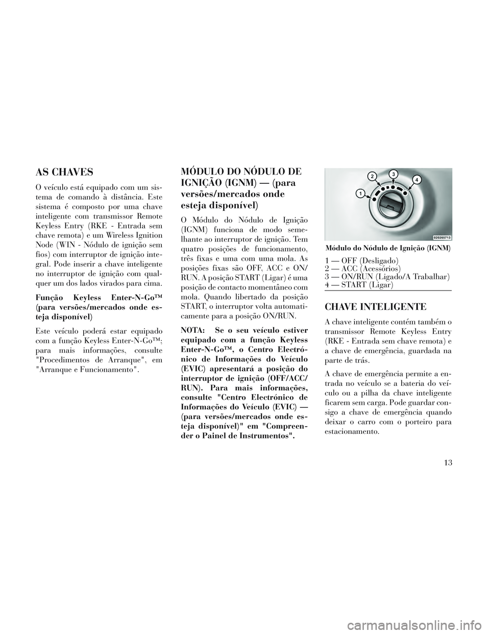 Lancia Voyager 2014 Manual de Uso e Manutenção (in Portuguese) AS CHAVES
O veículo está equipado com um sis-
tema de comando à distância. Este
sistema é composto por uma chave
inteligente com transmissor Remote
Keyless Entry (RKE - Entrada sem
chave remota) Lancia Voyager 2014 Manual de Uso e Manutenção (in Portuguese) AS CHAVES
O veículo está equipado com um sis-
tema de comando à distância. Este
sistema é composto por uma chave
inteligente com transmissor Remote
Keyless Entry (RKE - Entrada sem
chave remota)