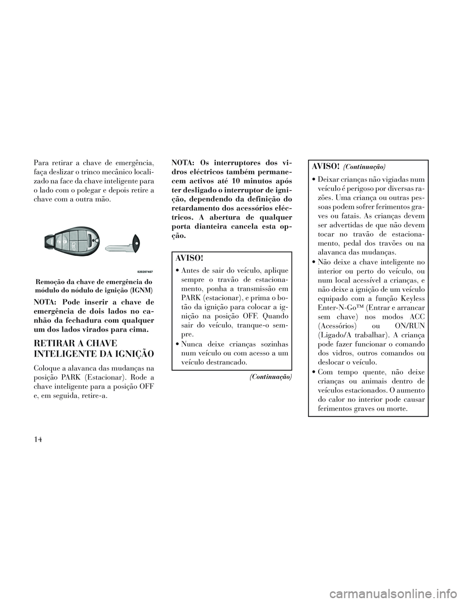 Lancia Voyager 2014 Manual de Uso e Manutenção (in Portuguese) Para retirar a chave de emergência,
faça deslizar o trinco mecânico locali-
zado na face da chave inteligente para
o lado com o polegar e depois retire a
chave com a outra mão.
NOTA: Pode inserir Lancia Voyager 2014 Manual de Uso e Manutenção (in Portuguese) Para retirar a chave de emergência,
faça deslizar o trinco mecânico locali-
zado na face da chave inteligente para
o lado com o polegar e depois retire a
chave com a outra mão.
NOTA: Pode inserir