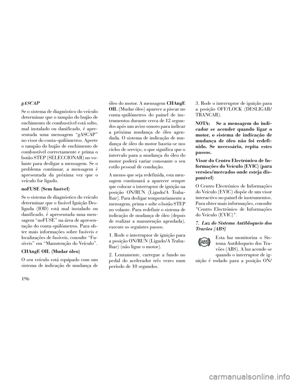 Lancia Voyager 2014 Manual de Uso e Manutenção (in Portuguese) gASCAP
Se o sistema de diagnóstico do veículo
determinar que o tampão do bujão de
enchimento de combustível está solto,
mal instalado ou danificado, é apre-
sentada uma mensagem “gASCAP”
no Lancia Voyager 2014 Manual de Uso e Manutenção (in Portuguese) gASCAP
Se o sistema de diagnóstico do veículo
determinar que o tampão do bujão de
enchimento de combustível está solto,
mal instalado ou danificado, é apre-
sentada uma mensagem “gASCAP”
no