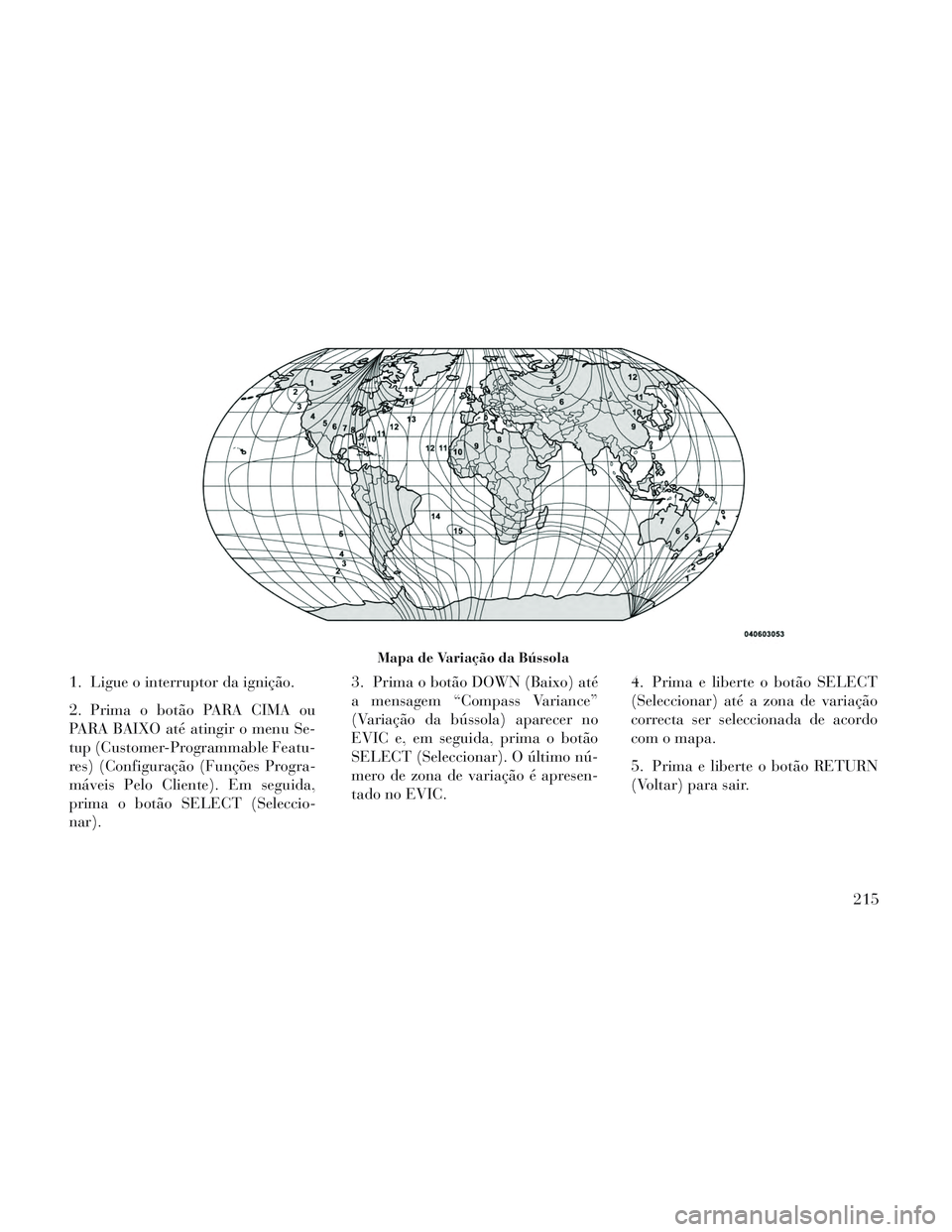 Lancia Voyager 2014  Manual de Uso e Manutenção (in Portuguese) 1. Ligue o interruptor da ignição.
2. Prima o botão PARA CIMA ou
PARA BAIXO até atingir o menu Se-
tup (Customer-Programmable Featu-
res) (Configuração (Funções Progra-
máveis Pelo Cliente). 