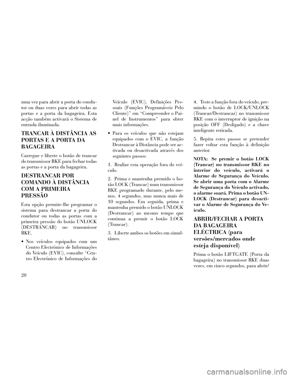 Lancia Voyager 2014  Manual de Uso e Manutenção (in Portuguese) uma vez para abrir a porta do condu-
tor ou duas vezes para abrir todas as
portas e a porta da bagageira. Esta
acção também activará o Sistema de
entrada iluminada.
TRANCAR À DISTÂNCIA AS
PORTAS