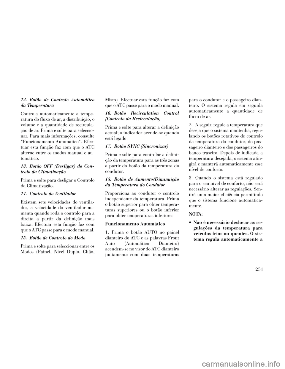 Lancia Voyager 2014 Manual de Uso e Manutenção (in Portuguese) 12. Botão de Controlo Automático
da Temperatura
Controla automaticamente a tempe-
ratura do fluxo de ar, a distribuição, o
volume e a quantidade de recircula-
ção de ar. Prima e solte para selec Lancia Voyager 2014 Manual de Uso e Manutenção (in Portuguese) 12. Botão de Controlo Automático
da Temperatura
Controla automaticamente a tempe-
ratura do fluxo de ar, a distribuição, o
volume e a quantidade de recircula-
ção de ar. Prima e solte para selec