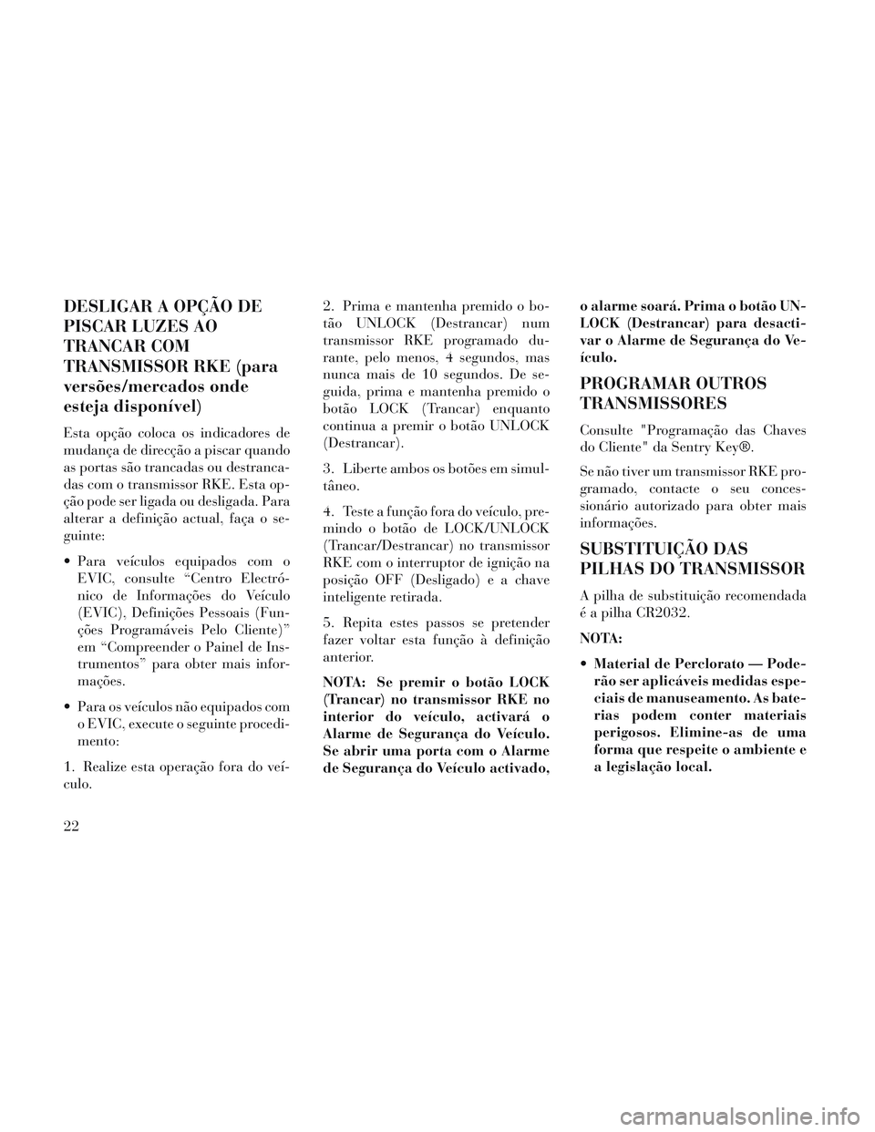 Lancia Voyager 2014  Manual de Uso e Manutenção (in Portuguese) DESLIGAR A OPÇÃO DE
PISCAR LUZES AO
TRANCAR COM
TRANSMISSOR RKE (para
versões/mercados onde
esteja disponível)
Esta opção coloca os indicadores de
mudança de direcção a piscar quando
as porta