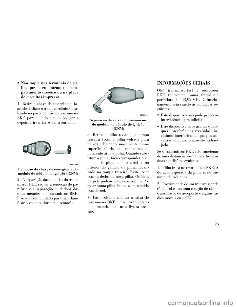Lancia Voyager 2014  Manual de Uso e Manutenção (in Portuguese)  Não toque nos terminais da pi-lha que se encontram no com-
partimento traseiro ou na placa
de circuitos impressa.
1. Retire a chave de emergência, fa-
zendo deslizar o trinco mecânico loca-
lizado