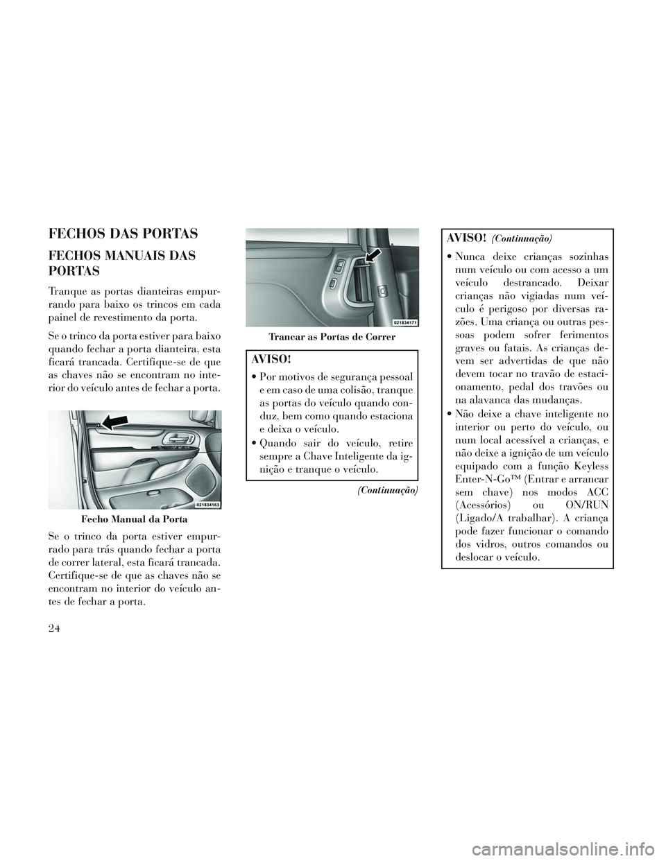Lancia Voyager 2014  Manual de Uso e Manutenção (in Portuguese) FECHOS DAS PORTAS
FECHOS MANUAIS DAS
PORTAS
Tranque as portas dianteiras empur-
rando para baixo os trincos em cada
painel de revestimento da porta.
Se o trinco da porta estiver para baixo
quando fech