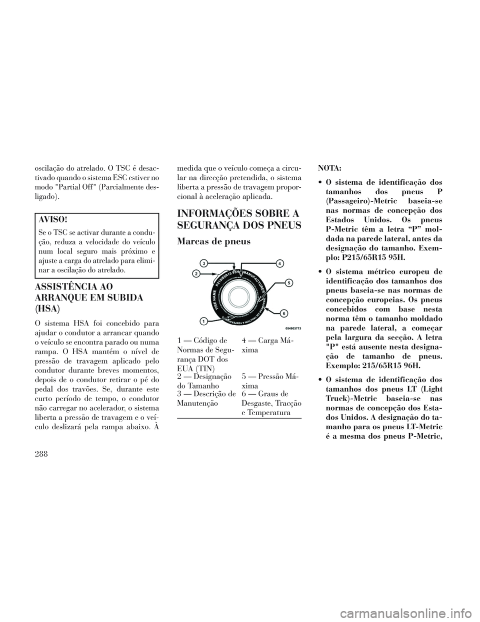 Lancia Voyager 2014 Manual de Uso e Manutenção (in Portuguese) oscilação do atrelado. O TSC é desac-
tivado quando o sistema ESC estiver no
modo "Partial Off" (Parcialmente des-
ligado).
AVISO!
Se o TSC se activar durante a condu-
ção, reduza a velocidade do Lancia Voyager 2014 Manual de Uso e Manutenção (in Portuguese) oscilação do atrelado. O TSC é desac-
tivado quando o sistema ESC estiver no
modo "Partial Off" (Parcialmente des-
ligado).
AVISO!
Se o TSC se activar durante a condu-
ção, reduza a velocidade do