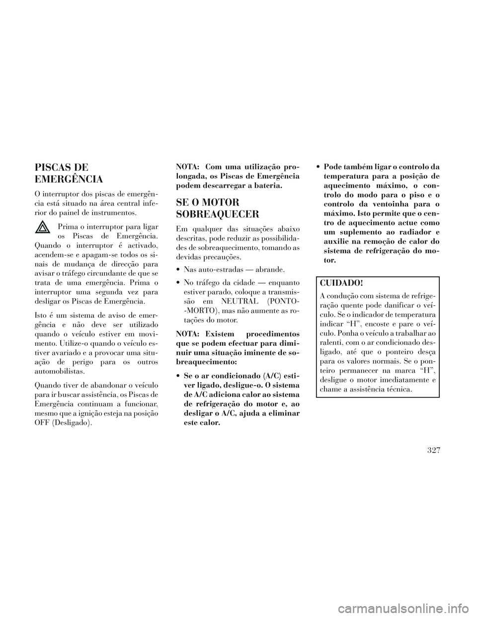 Lancia Voyager 2014  Manual de Uso e Manutenção (in Portuguese) PISCAS DE
EMERGÊNCIA
O interruptor dos piscas de emergên-
cia está situado na área central infe-
rior do painel de instrumentos.Prima o interruptor para ligar
os Piscas de Emergência.
Quando o in
