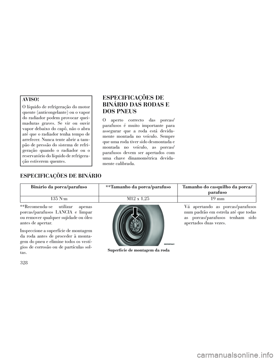 Lancia Voyager 2014  Manual de Uso e Manutenção (in Portuguese) AVISO!
O líquido de refrigeração do motor
quente (anticongelante) ou o vapor
do radiador podem provocar quei-
maduras graves. Se vir ou ouvir
vapor debaixo do capô, não o abra
até que o radiador
