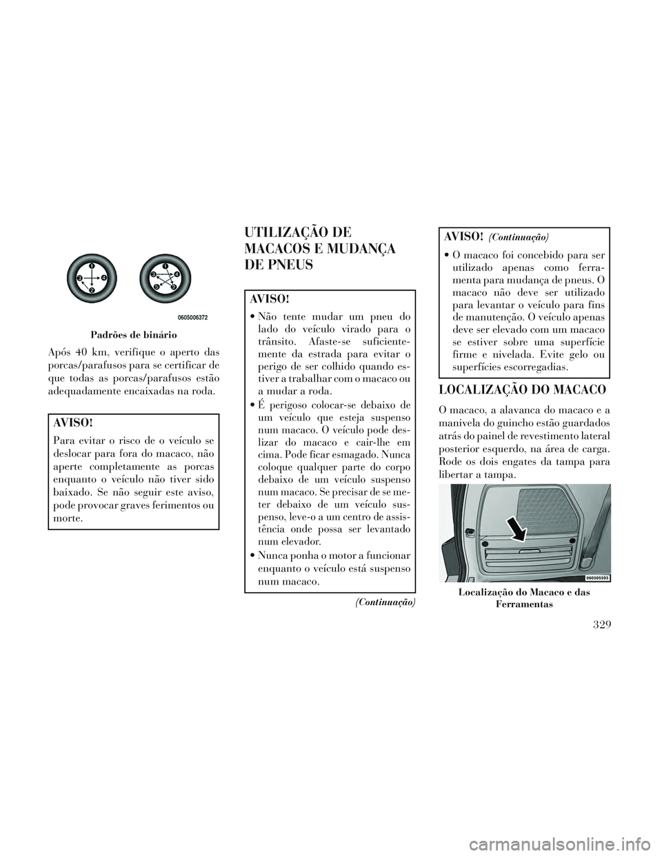 Lancia Voyager 2014  Manual de Uso e Manutenção (in Portuguese) Após 40 km, verifique o aperto das
porcas/parafusos para se certificar de
que todas as porcas/parafusos estão
adequadamente encaixadas na roda.
AVISO!
Para evitar o risco de o veículo se
deslocar p