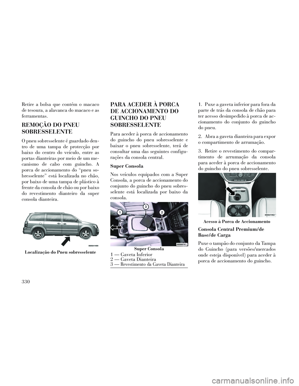Lancia Voyager 2014  Manual de Uso e Manutenção (in Portuguese) Retire a bolsa que contém o macaco
de tesoura, a alavanca do macaco e as
ferramentas.
REMOÇÃO DO PNEU
SOBRESSELENTE
O pneu sobresselente é guardado den-
tro de uma tampa de protecção por
baixo d