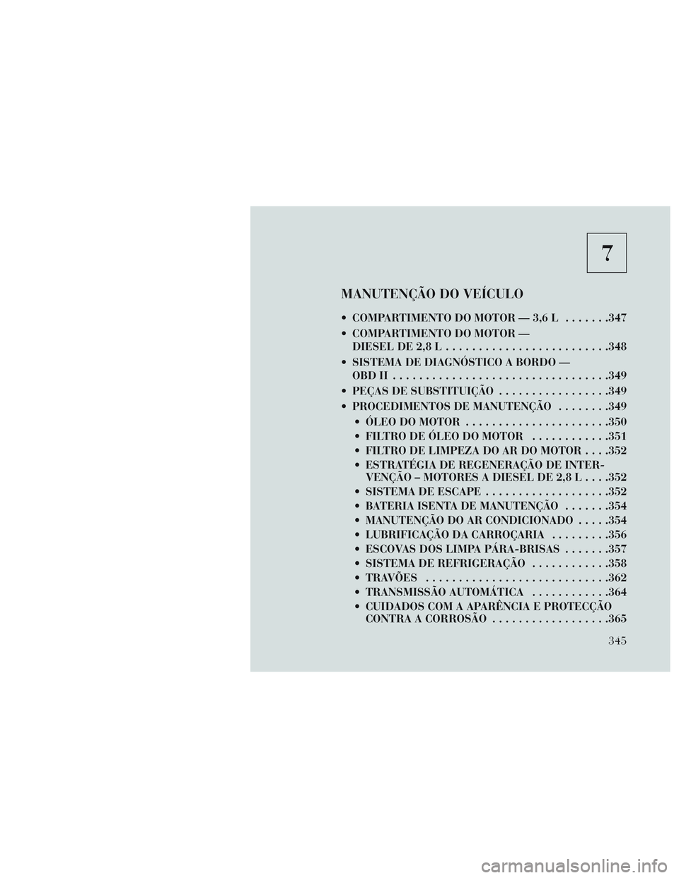Lancia Voyager 2014  Manual de Uso e Manutenção (in Portuguese) 7
MANUTENÇÃO DO VEÍCULO
 COMPARTIMENTO DO MOTOR — 3,6 L.......347
 COMPARTIMENTO DO MOTOR — DIESEL DE 2,8 L ........................ .348
 SISTEMA DE DIAGNÓSTICO A BORDO — OBDII ............
