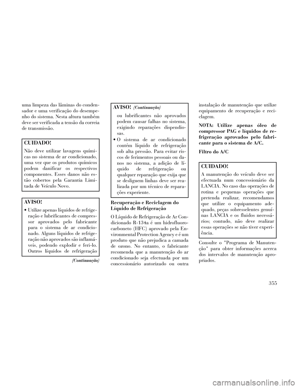 Lancia Voyager 2014 Manual de Uso e Manutenção (in Portuguese) uma limpeza das lâminas do conden-
sador e uma verificação do desempe-
nho do sistema. Nesta altura também
deve ser verificada a tensão da correia
de transmissão.
CUIDADO!
Não deve utilizar lav Lancia Voyager 2014 Manual de Uso e Manutenção (in Portuguese) uma limpeza das lâminas do conden-
sador e uma verificação do desempe-
nho do sistema. Nesta altura também
deve ser verificada a tensão da correia
de transmissão.
CUIDADO!
Não deve utilizar lav