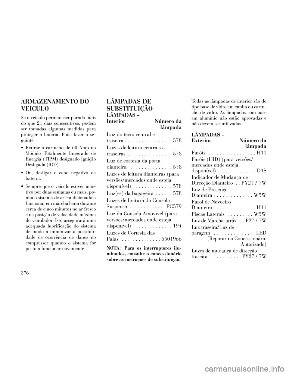 Lancia Voyager 2014 Manual de Uso e Manutenção (in Portuguese) ARMAZENAMENTO DO
VEÍCULO
Se o veículo permanecer parado mais
do que 21 dias consecutivos, podem
ser tomadas algumas medidas para
proteger a bateria. Pode fazer o se-
guinte:
Retirar o cartucho de 6 Lancia Voyager 2014 Manual de Uso e Manutenção (in Portuguese) ARMAZENAMENTO DO
VEÍCULO
Se o veículo permanecer parado mais
do que 21 dias consecutivos, podem
ser tomadas algumas medidas para
proteger a bateria. Pode fazer o se-
guinte:
Retirar o cartucho de 6