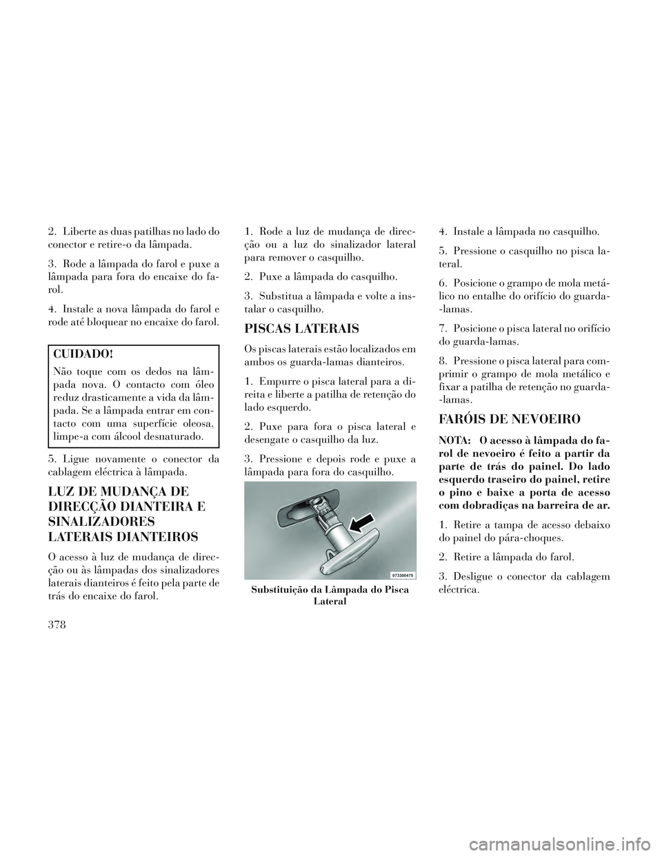 Lancia Voyager 2014 Manual de Uso e Manutenção (in Portuguese) 2. Liberte as duas patilhas no lado do
conector e retire-o da lâmpada.
3. Rode a lâmpada do farol e puxe a
lâmpada para fora do encaixe do fa-
rol.
4. Instale a nova lâmpada do farol e
rode até b Lancia Voyager 2014 Manual de Uso e Manutenção (in Portuguese) 2. Liberte as duas patilhas no lado do
conector e retire-o da lâmpada.
3. Rode a lâmpada do farol e puxe a
lâmpada para fora do encaixe do fa-
rol.
4. Instale a nova lâmpada do farol e
rode até b