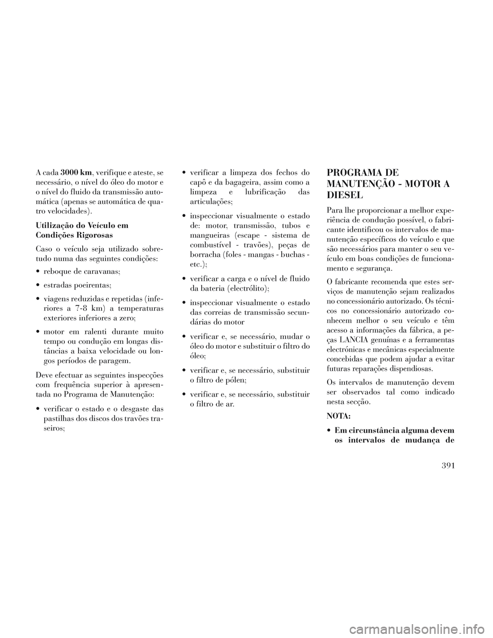 Lancia Voyager 2014 Manual de Uso e Manutenção (in Portuguese) A cada3000 km, verifique e ateste, se
necessário, o nível do óleo do motor e
o nível do fluido da transmissão auto-
mática (apenas se automática de qua-
tro velocidades).
Utilização do Veícu Lancia Voyager 2014 Manual de Uso e Manutenção (in Portuguese) A cada3000 km, verifique e ateste, se
necessário, o nível do óleo do motor e
o nível do fluido da transmissão auto-
mática (apenas se automática de qua-
tro velocidades).
Utilização do Veícu