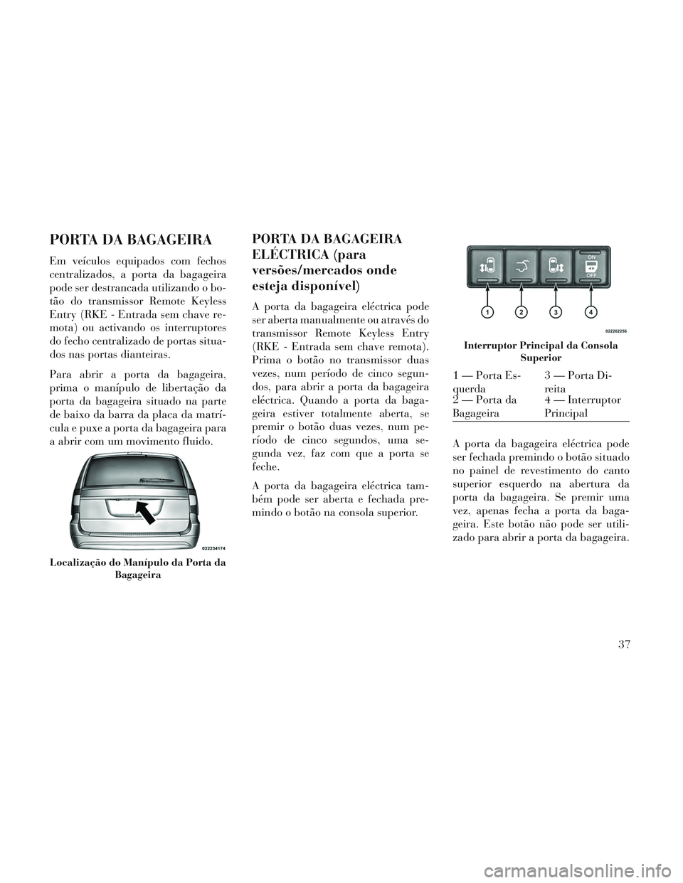 Lancia Voyager 2014 Manual de Uso e Manutenção (in Portuguese) PORTA DA BAGAGEIRA
Em veículos equipados com fechos
centralizados, a porta da bagageira
pode ser destrancada utilizando o bo-
tão do transmissor Remote Keyless
Entry (RKE - Entrada sem chave re-
mot Lancia Voyager 2014 Manual de Uso e Manutenção (in Portuguese) PORTA DA BAGAGEIRA
Em veículos equipados com fechos
centralizados, a porta da bagageira
pode ser destrancada utilizando o bo-
tão do transmissor Remote Keyless
Entry (RKE - Entrada sem chave re-
mot