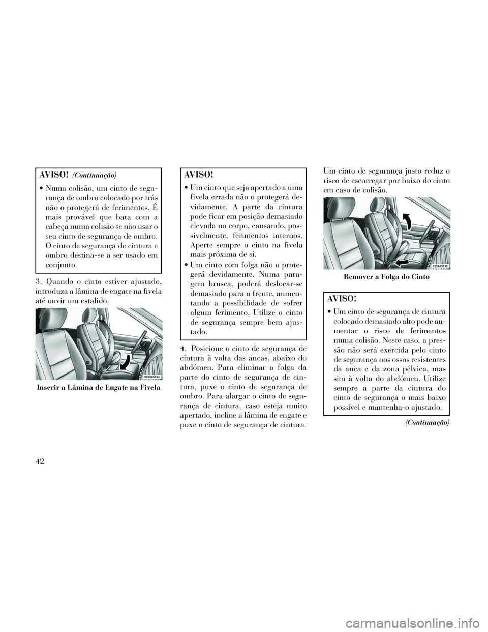 Lancia Voyager 2014 Manual de Uso e Manutenção (in Portuguese) AVISO!(Continuação)
Numa colisão, um cinto de segu-rança de ombro colocado por trás
não o protegerá de ferimentos. É
mais provável que bata com a
cabeça numa colisão se não usar o
seu cin Lancia Voyager 2014 Manual de Uso e Manutenção (in Portuguese) AVISO!(Continuação)
Numa colisão, um cinto de segu-rança de ombro colocado por trás
não o protegerá de ferimentos. É
mais provável que bata com a
cabeça numa colisão se não usar o
seu cin