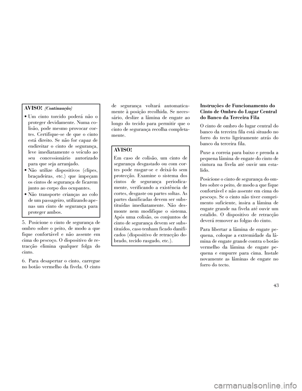Lancia Voyager 2014 Manual de Uso e Manutenção (in Portuguese) AVISO!(Continuação)
Um cinto torcido poderá não oproteger devidamente. Numa co-
lisão, pode mesmo provocar cor-
tes. Certifique-se de que o cinto
está direito. Se não for capaz de
endireitar o Lancia Voyager 2014 Manual de Uso e Manutenção (in Portuguese) AVISO!(Continuação)
Um cinto torcido poderá não oproteger devidamente. Numa co-
lisão, pode mesmo provocar cor-
tes. Certifique-se de que o cinto
está direito. Se não for capaz de
endireitar o