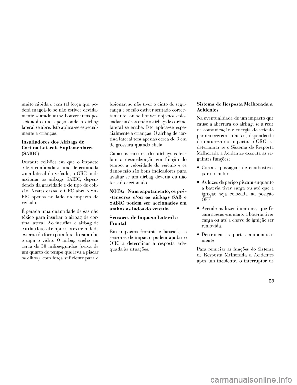 Lancia Voyager 2014 Manual de Uso e Manutenção (in Portuguese) muito rápida e com tal força que po-
derá magoá-lo se não estiver devida-
mente sentado ou se houver itens po-
sicionados no espaço onde o airbag
lateral se abre. Isto aplica-se especial-
mente Lancia Voyager 2014 Manual de Uso e Manutenção (in Portuguese) muito rápida e com tal força que po-
derá magoá-lo se não estiver devida-
mente sentado ou se houver itens po-
sicionados no espaço onde o airbag
lateral se abre. Isto aplica-se especial-
mente