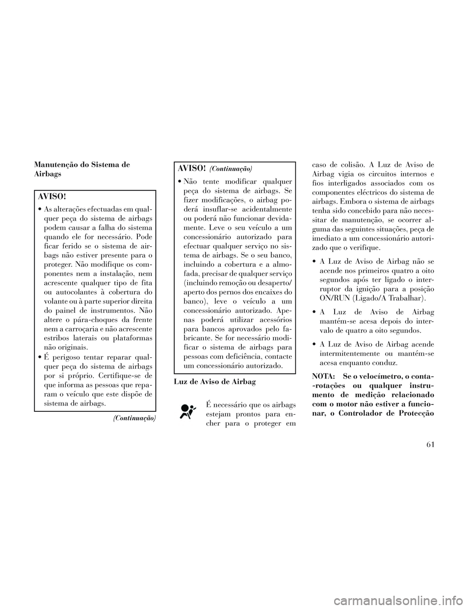 Lancia Voyager 2014 Manual de Uso e Manutenção (in Portuguese) Manutenção do Sistema de
Airbags
AVISO!
As alterações efectuadas em qual-quer peça do sistema de airbags
podem causar a falha do sistema
quando ele for necessário. Pode
ficar ferido se o sistem Lancia Voyager 2014 Manual de Uso e Manutenção (in Portuguese) Manutenção do Sistema de
Airbags
AVISO!
As alterações efectuadas em qual-quer peça do sistema de airbags
podem causar a falha do sistema
quando ele for necessário. Pode
ficar ferido se o sistem