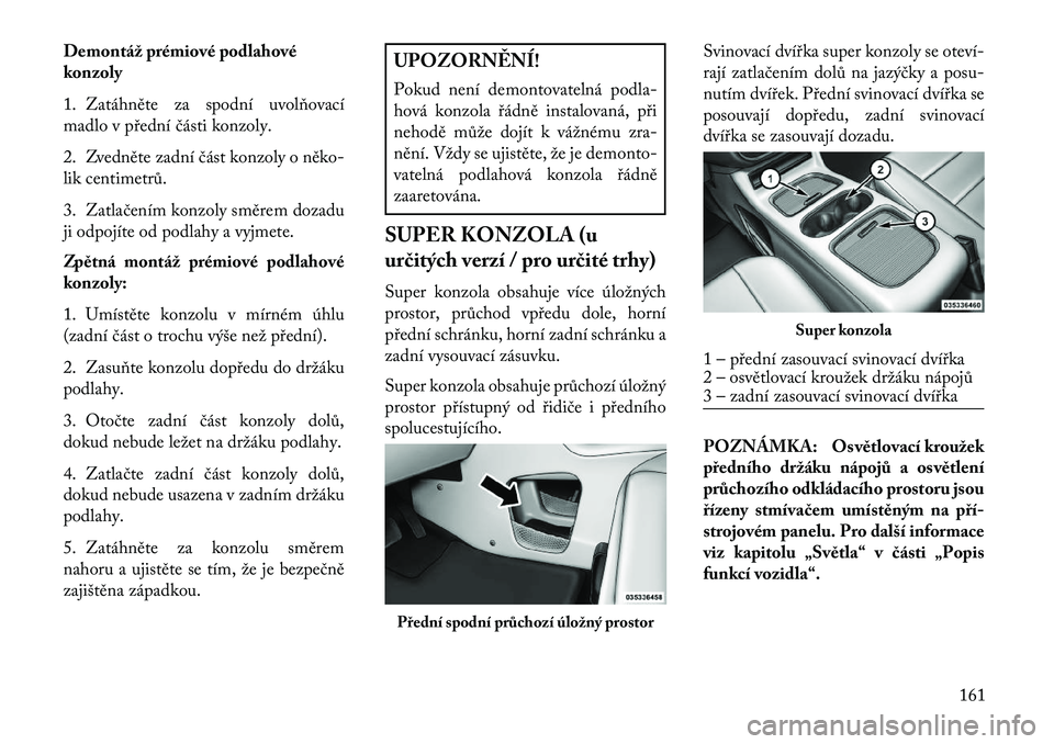 Lancia Voyager 2013  Návod k použití a údržbě (in Czech) Demontáž prémiové podlahové
konzoly
1. Zatáhněte za spodní uvolňovací
madlo v přední části konzoly.
2. Zvedněte zadní část konzoly o něko-
lik centimetrů.
3. Zatlačením konzoly s