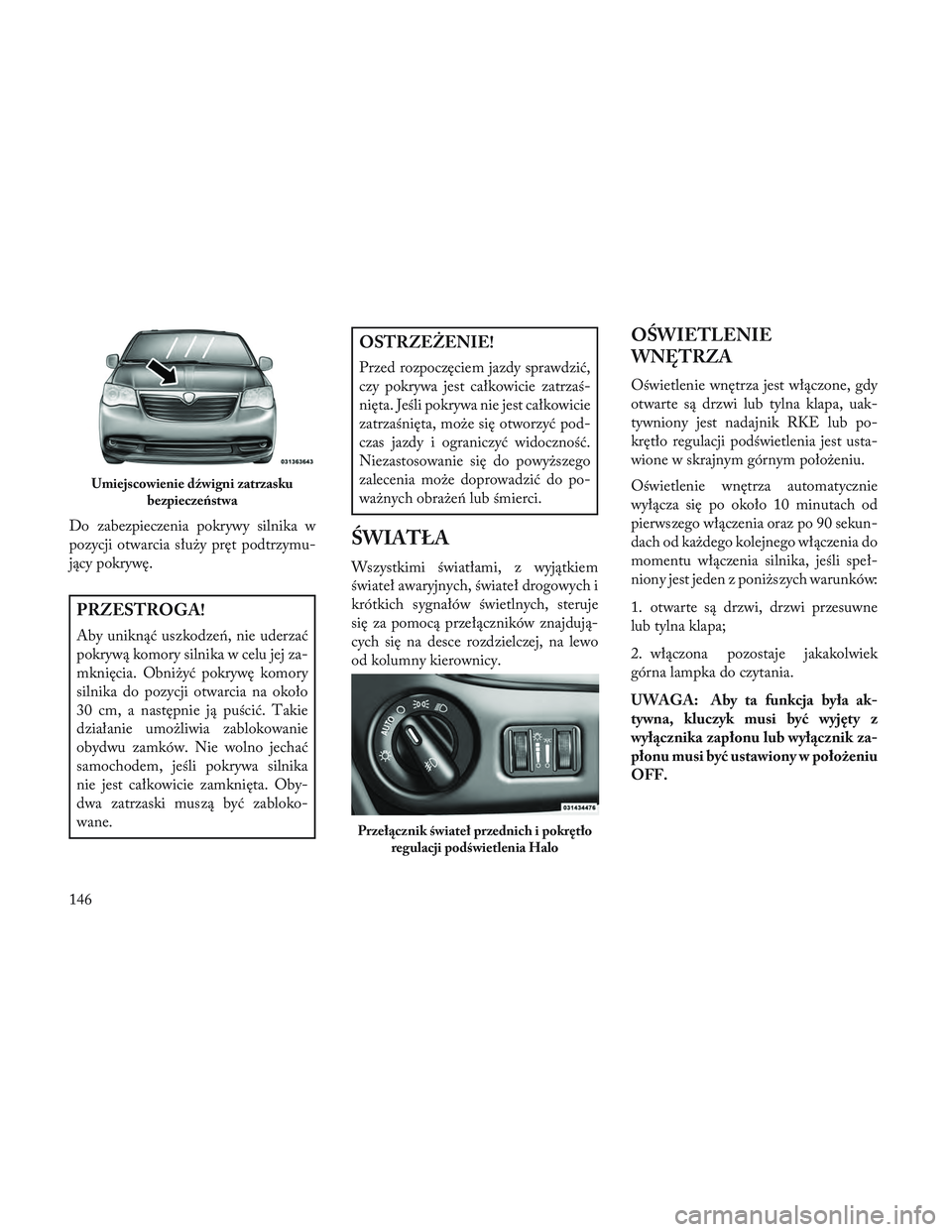 Lancia Voyager 2014 Instrukcja obsługi (in Polish) Do zabezpieczenia pokrywy silnika w
pozycji otwarcia służy pręt podtrzymu-
jący pokrywę.
PRZESTROGA!
Aby uniknąć uszkodzeń, nie uderzać
pokrywą komory silnika w celu jej za-
mknięcia. Obni Lancia Voyager 2014 Instrukcja obsługi (in Polish) Do zabezpieczenia pokrywy silnika w
pozycji otwarcia służy pręt podtrzymu-
jący pokrywę.
PRZESTROGA!
Aby uniknąć uszkodzeń, nie uderzać
pokrywą komory silnika w celu jej za-
mknięcia. Obni