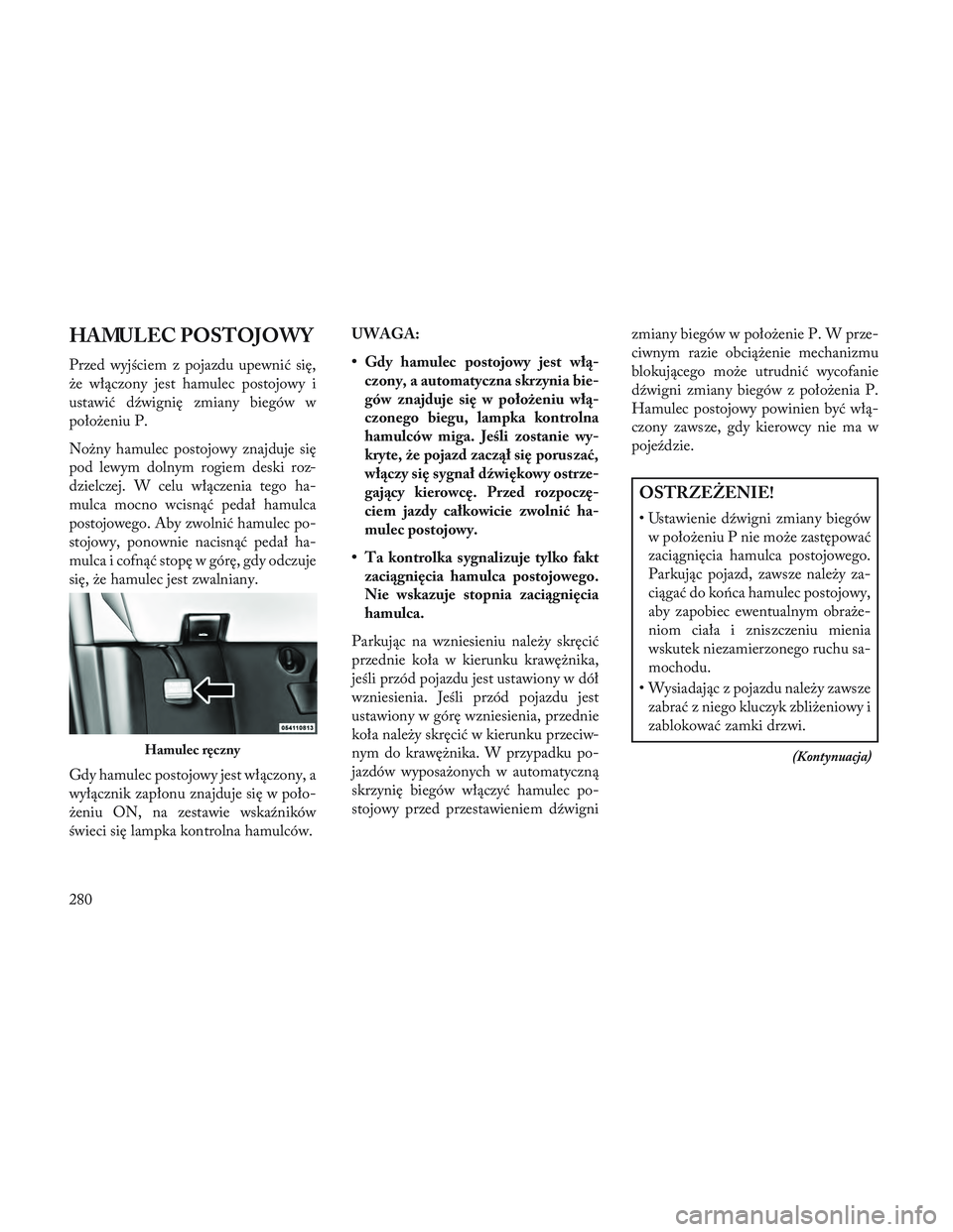Lancia Voyager 2014 Instrukcja obsługi (in Polish) HAMULEC POSTOJOWY
Przed wyjściem z pojazdu upewnić się,
że włączony jest hamulec postojowy i
ustawić dźwignię zmiany biegów w
położeniu P.
Nożny hamulec postojowy znajduje się
pod lewym Lancia Voyager 2014 Instrukcja obsługi (in Polish) HAMULEC POSTOJOWY
Przed wyjściem z pojazdu upewnić się,
że włączony jest hamulec postojowy i
ustawić dźwignię zmiany biegów w
położeniu P.
Nożny hamulec postojowy znajduje się
pod lewym