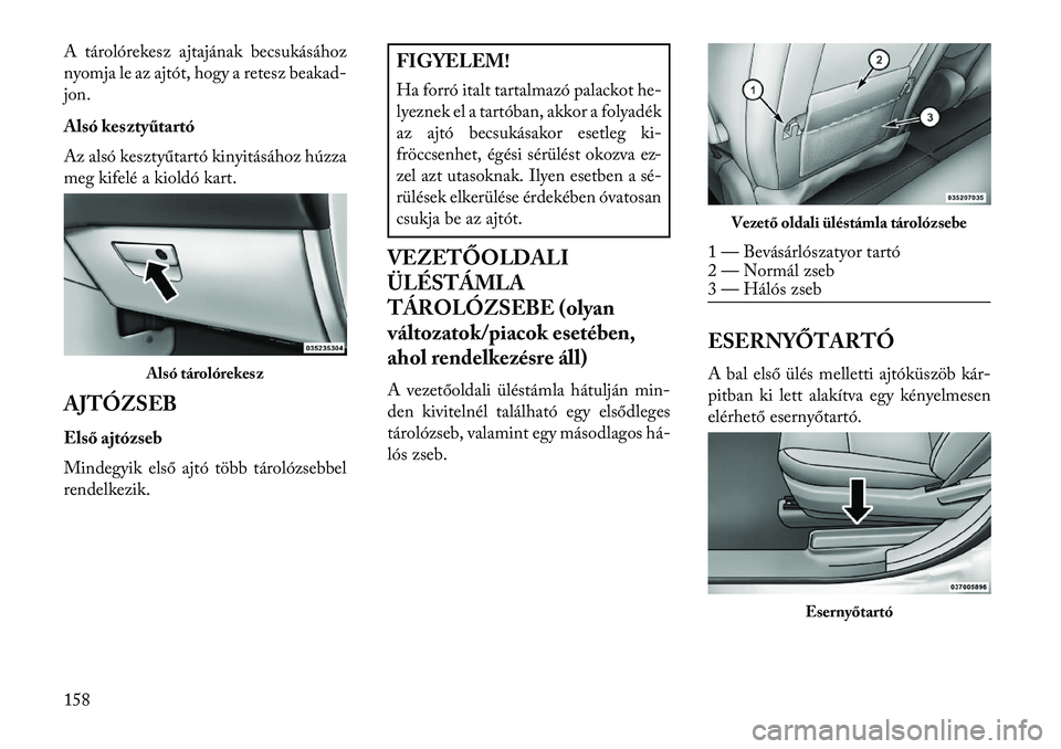 Lancia Voyager 2013  Kezelési és karbantartási útmutató (in Hungarian) A tárolórekesz ajtajának becsukásához
nyomja le az ajtót, hogy a retesz beakad-
jon.
Alsó kesztyűtartó
Az alsó kesztyűtartó kinyitásához húzza
meg kifelé a kioldó kart.
AJTÓZSEB
Els