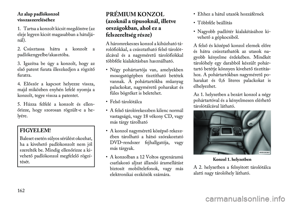 Lancia Voyager 2013  Kezelési és karbantartási útmutató (in Hungarian) Az alap padlókonzol
visszaszereléséhez
1. Tartsa a konzolt kicsit megdöntve (az
eleje legyen kicsit magasabban a hátuljá
