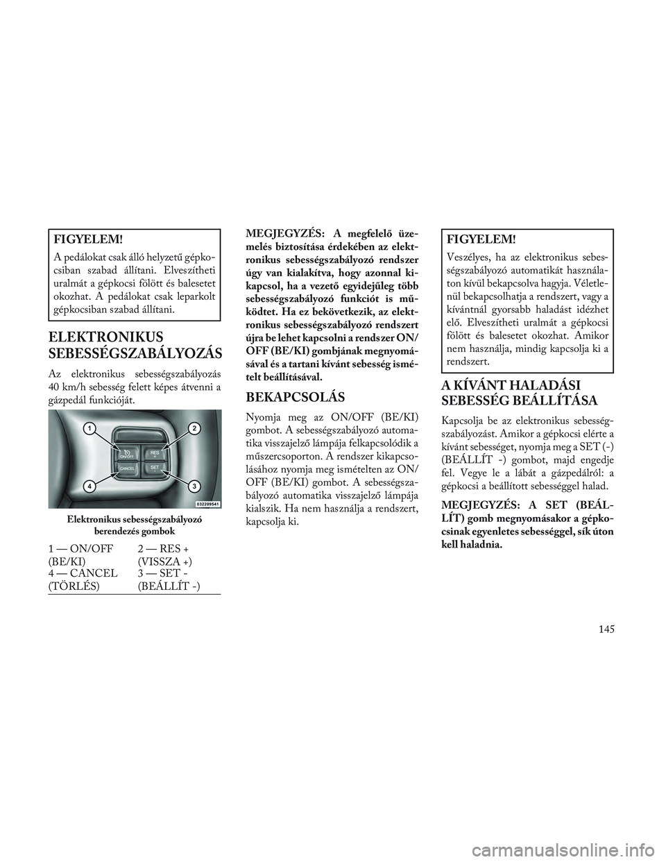 Lancia Voyager 2014 Kezelési és karbantartási útmutató (in Hungarian) FIGYELEM!
A pedálokat csak álló helyzetű gépko-
csiban szabad állítani. Elveszítheti
uralmát a gépkocsi fölött és balesetet
okozhat. A pedálokat csak leparkolt
gépkocsiban szabad állí Lancia Voyager 2014 Kezelési és karbantartási útmutató (in Hungarian) FIGYELEM!
A pedálokat csak álló helyzetű gépko-
csiban szabad állítani. Elveszítheti
uralmát a gépkocsi fölött és balesetet
okozhat. A pedálokat csak leparkolt
gépkocsiban szabad állí