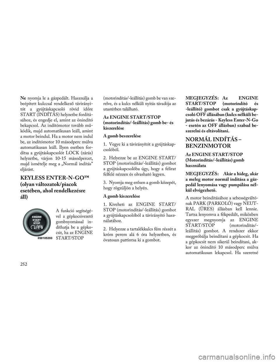 Lancia Voyager 2014  Kezelési és karbantartási útmutató (in Hungarian) Nenyomja le a gázpedált. Használja a
beépített kulccsal rendelkező távirányí-
tót a gyújtáskapcsoló rövid időre
START (INDÍTÁS) helyzetbe fordítá-
sához, és engedje el, amint az 