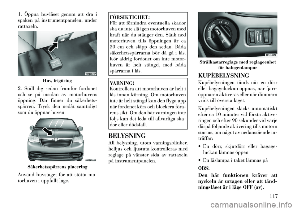 Lancia Voyager 2012 Drift- och underhållshandbok (in Swedish) 1. Öppna huvlåset genom att dra i
spaken på instrumentpanelen, underrattaxeln.
2. Ställ dig sedan framför fordonet
och se på insidan av motorhuvens
öppning. Där finner du säkerhets
spär Lancia Voyager 2012 Drift- och underhållshandbok (in Swedish) 1. Öppna huvlåset genom att dra i
spaken på instrumentpanelen, underrattaxeln.
2. Ställ dig sedan framför fordonet
och se på insidan av motorhuvens
öppning. Där finner du säkerhets
spär