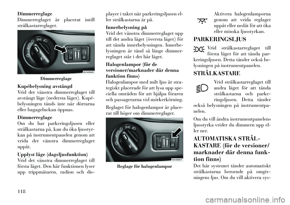 Lancia Voyager 2012 Drift- och underhållshandbok (in Swedish) Dimmerreglage
Dimmerreglaget är placerat intill
strålkastarreglaget.
Kupébelysning avstängd
Vrid det vänstra dimmerreglaget till
avstängt läge (nedersta läget). Kupé
belysningen tänds i Lancia Voyager 2012 Drift- och underhållshandbok (in Swedish) Dimmerreglage
Dimmerreglaget är placerat intill
strålkastarreglaget.
Kupébelysning avstängd
Vrid det vänstra dimmerreglaget till
avstängt läge (nedersta läget). Kupé
belysningen tänds i
