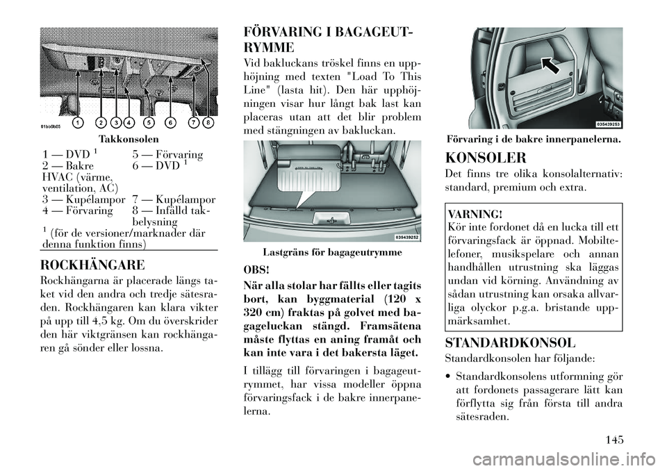 Lancia Voyager 2012 Drift- och underhållshandbok (in Swedish) ROCKHÄNGARE
Rockhängarna är placerade längs ta-
ket vid den andra och tredje sätesra
den. Rockhängaren kan klara vikter
på upp till 4,5 kg. Om du överskrider
den här viktgränsen kan rock Lancia Voyager 2012 Drift- och underhållshandbok (in Swedish) ROCKHÄNGARE
Rockhängarna är placerade längs ta-
ket vid den andra och tredje sätesra
den. Rockhängaren kan klara vikter
på upp till 4,5 kg. Om du överskrider
den här viktgränsen kan rock