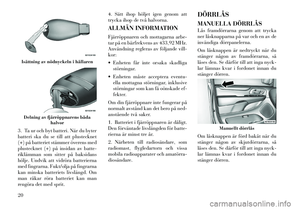 Lancia Voyager 2012 Drift- och underhållshandbok (in Swedish) 3. Ta ur och byt batteri. När du byter
batteri ska du se till att plustecknet
(+) på batteriet stämmer överens med
plustecknet (+) på insidan av batte-
riklämman som sitter på baksidans
hölje Lancia Voyager 2012 Drift- och underhållshandbok (in Swedish) 3. Ta ur och byt batteri. När du byter
batteri ska du se till att plustecknet
(+) på batteriet stämmer överens med
plustecknet (+) på insidan av batte-
riklämman som sitter på baksidans
hölje