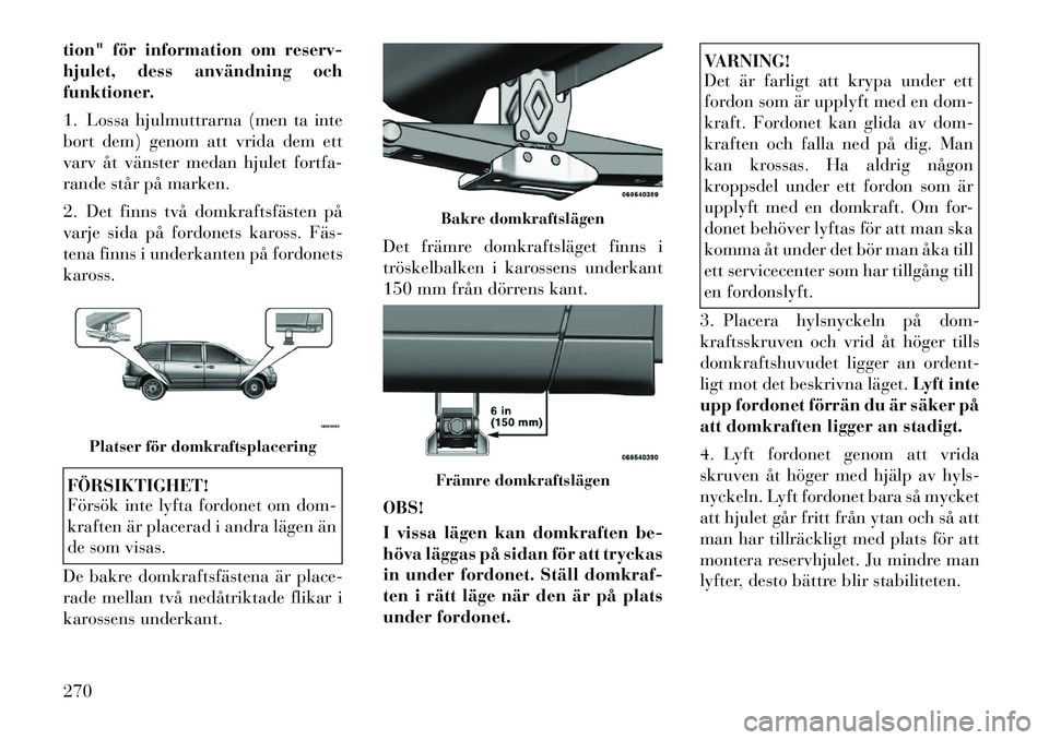 Lancia Voyager 2012 Drift- och underhållshandbok (in Swedish) tion" för information om reserv-
hjulet, dess användning och
funktioner.
1. Lossa hjulmuttrarna (men ta inte
bort dem) genom att vrida dem ett
varv åt vänster medan hjulet fortfa-
rande står p Lancia Voyager 2012 Drift- och underhållshandbok (in Swedish) tion" för information om reserv-
hjulet, dess användning och
funktioner.
1. Lossa hjulmuttrarna (men ta inte
bort dem) genom att vrida dem ett
varv åt vänster medan hjulet fortfa-
rande står p