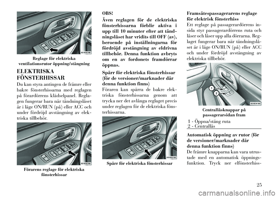 Lancia Voyager 2012 Drift- och underhållshandbok (in Swedish) ELEKTRISKA FÖNSTERHISSAR
Du kan styra antingen de främre eller
bakre fönsterhissarna med reglagen
på förardörrens klädselpanel. Regla-
gen fungerar bara när tändningslåset
är i läge ON/R Lancia Voyager 2012 Drift- och underhållshandbok (in Swedish) ELEKTRISKA FÖNSTERHISSAR
Du kan styra antingen de främre eller
bakre fönsterhissarna med reglagen
på förardörrens klädselpanel. Regla-
gen fungerar bara när tändningslåset
är i läge ON/R